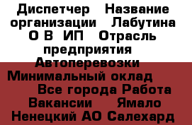 Диспетчер › Название организации ­ Лабутина О.В, ИП › Отрасль предприятия ­ Автоперевозки › Минимальный оклад ­ 20 000 - Все города Работа » Вакансии   . Ямало-Ненецкий АО,Салехард г.
